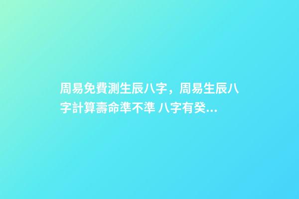 周易免費測生辰八字，周易生辰八字計算壽命準不準 八字有癸亥就有貴人，周易八字免費測算